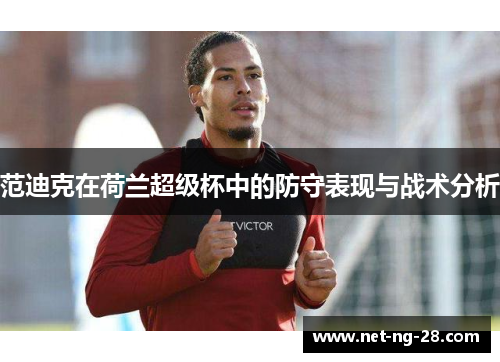 范迪克在荷兰超级杯中的防守表现与战术分析
