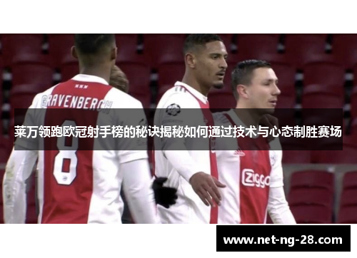 莱万领跑欧冠射手榜的秘诀揭秘如何通过技术与心态制胜赛场