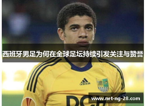 西班牙男足为何在全球足坛持续引发关注与赞誉