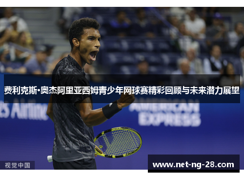 费利克斯·奥杰阿里亚西姆青少年网球赛精彩回顾与未来潜力展望