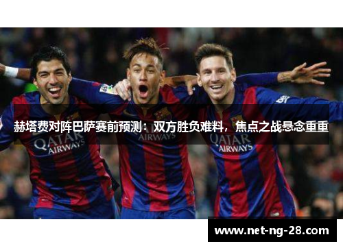 赫塔费对阵巴萨赛前预测：双方胜负难料，焦点之战悬念重重