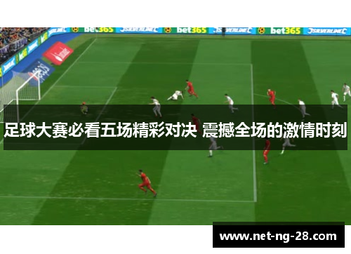 足球大赛必看五场精彩对决 震撼全场的激情时刻