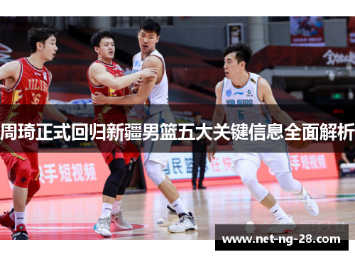 周琦正式回归新疆男篮五大关键信息全面解析