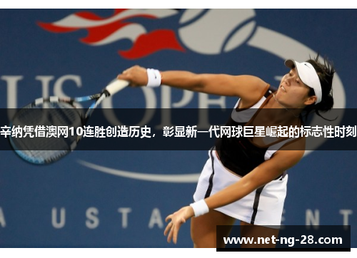 辛纳凭借澳网10连胜创造历史，彰显新一代网球巨星崛起的标志性时刻