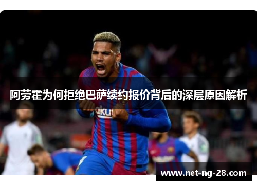 阿劳霍为何拒绝巴萨续约报价背后的深层原因解析
