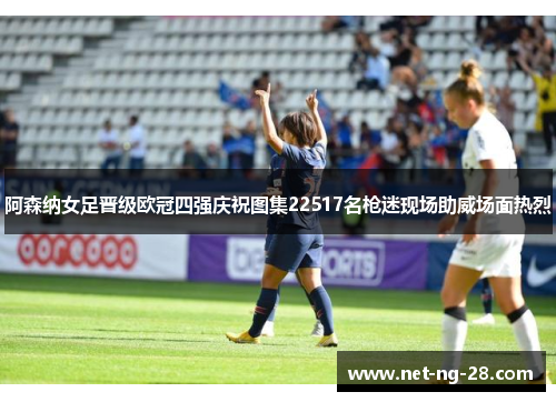 阿森纳女足晋级欧冠四强庆祝图集22517名枪迷现场助威场面热烈