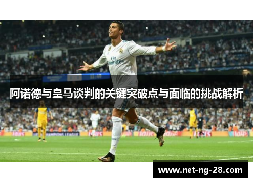 阿诺德与皇马谈判的关键突破点与面临的挑战解析