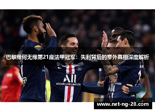 巴黎缘何无缘第21座法甲冠军：失利背后的意外真相深度解析