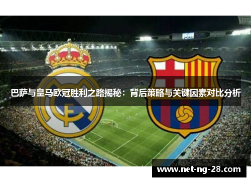 巴萨与皇马欧冠胜利之路揭秘：背后策略与关键因素对比分析