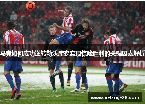 马竞如何成功逆转勒沃库森实现惊险胜利的关键因素解析