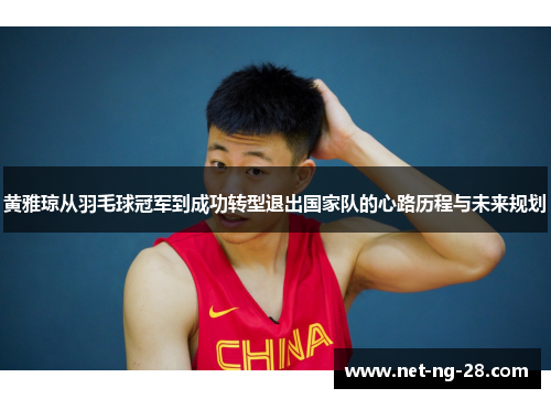黄雅琼从羽毛球冠军到成功转型退出国家队的心路历程与未来规划 黄雅琼从羽毛球冠军到成功转型退出国家队的心路历程与未来规划