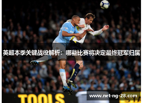 英超本季关键战役解析：哪些比赛将决定最终冠军归属