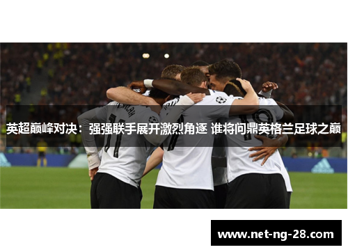 英超巅峰对决：强强联手展开激烈角逐 谁将问鼎英格兰足球之巅