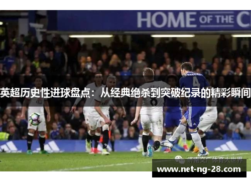 英超历史性进球盘点：从经典绝杀到突破纪录的精彩瞬间