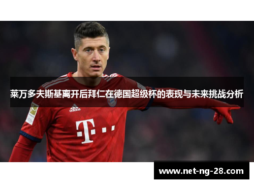 莱万多夫斯基离开后拜仁在德国超级杯的表现与未来挑战分析