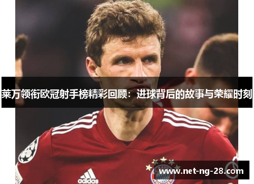 莱万领衔欧冠射手榜精彩回顾：进球背后的故事与荣耀时刻