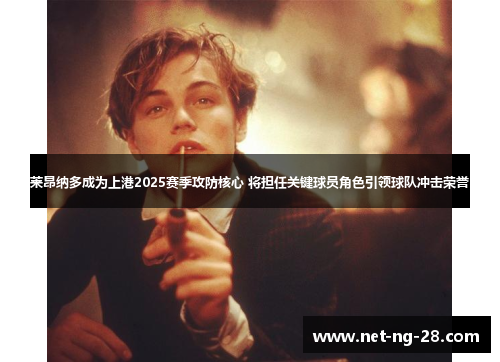 莱昂纳多成为上港2025赛季攻防核心 将担任关键球员角色引领球队冲击荣誉