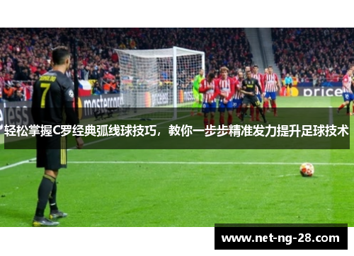 轻松掌握C罗经典弧线球技巧，教你一步步精准发力提升足球技术