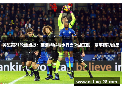英超第21轮焦点战：莱斯特城与水晶宫激战正酣，赛事精彩纷呈