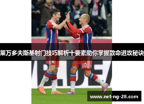 莱万多夫斯基射门技巧解析十要素助你掌握致命进攻秘诀 莱万多夫斯基射门技巧解析十要素助你掌握致命进攻秘诀