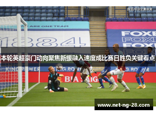 本轮英超豪门动向聚焦新援融入速度成比赛日胜负关键看点