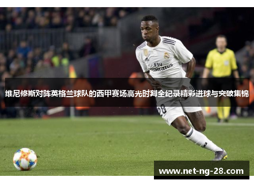 维尼修斯对阵英格兰球队的西甲赛场高光时刻全纪录精彩进球与突破集锦