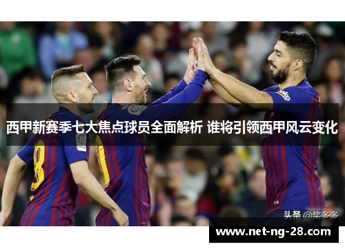 西甲新赛季七大焦点球员全面解析 谁将引领西甲风云变化 西甲新赛季七大焦点球员全面解析 谁将引领西甲风云变化