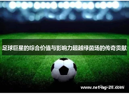 足球巨星的综合价值与影响力超越绿茵场的传奇贡献