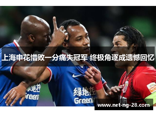 上海申花惜败一分痛失冠军 终极角逐成遗憾回忆