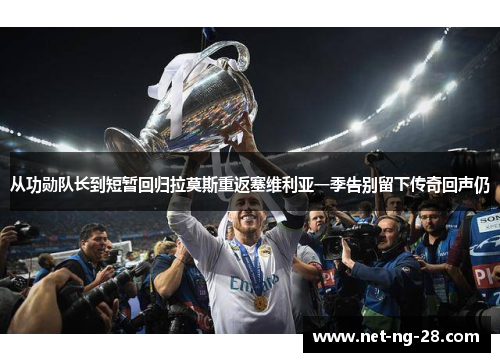 从功勋队长到短暂回归拉莫斯重返塞维利亚一季告别留下传奇回声仍