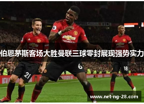 伯恩茅斯客场大胜曼联三球零封展现强势实力