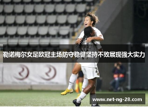 勒诺梅尔女足欧冠主场防守稳健坚持不败展现强大实力 勒诺梅尔女足欧冠主场防守稳健坚持不败展现强大实力