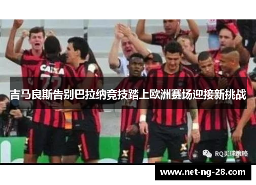 吉马良斯告别巴拉纳竞技踏上欧洲赛场迎接新挑战 吉马良斯告别巴拉纳竞技踏上欧洲赛场迎接新挑战