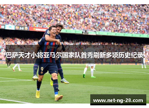 巴萨天才小将亚马尔国家队首秀刷新多项历史纪录