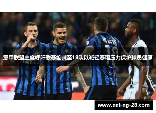 意甲联盟主席呼吁联赛缩减至18队以减轻赛程压力保护球员健康 意甲联盟主席呼吁联赛缩减至18队以减轻赛程压力保护球员健康
