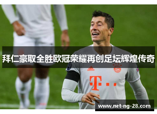 拜仁豪取全胜欧冠荣耀再创足坛辉煌传奇 拜仁豪取全胜欧冠荣耀再创足坛辉煌传奇