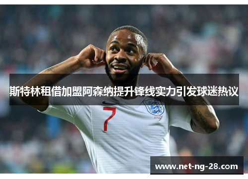 斯特林租借加盟阿森纳提升锋线实力引发球迷热议