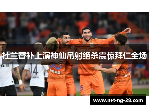 杜兰替补上演神仙吊射绝杀震惊拜仁全场