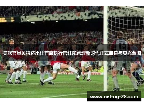 曼联官宣贝拉达出任首席执行官红魔管理新时代正式启幕与复兴蓝图