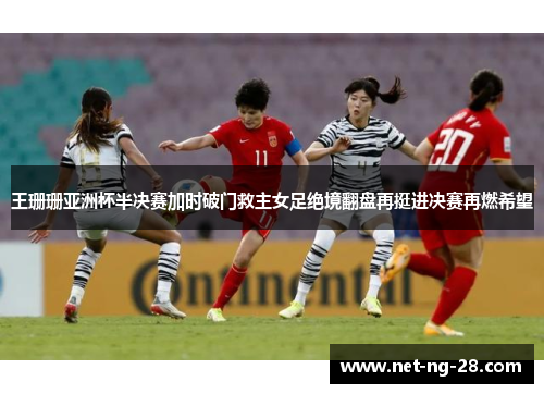 王珊珊亚洲杯半决赛加时破门救主女足绝境翻盘再挺进决赛再燃希望