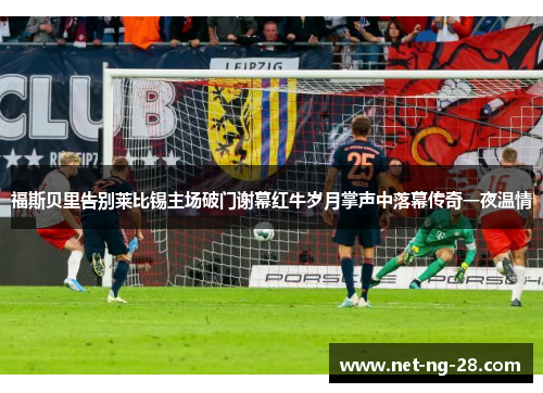 福斯贝里告别莱比锡主场破门谢幕红牛岁月掌声中落幕传奇一夜温情