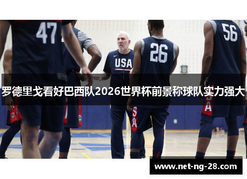 罗德里戈看好巴西队2026世界杯前景称球队实力强大