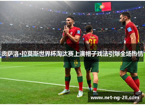 贡萨洛·拉莫斯世界杯淘汰赛上演帽子戏法引爆全场热情