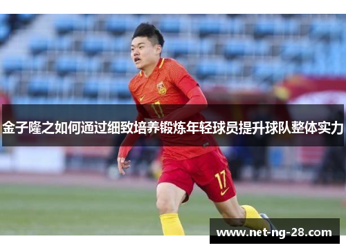 金子隆之如何通过细致培养锻炼年轻球员提升球队整体实力