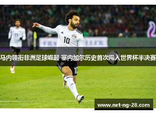 马内领衔非洲足球崛起 塞内加尔历史首次闯入世界杯半决赛 马内领衔非洲足球崛起 塞内加尔历史首次闯入世界杯半决赛