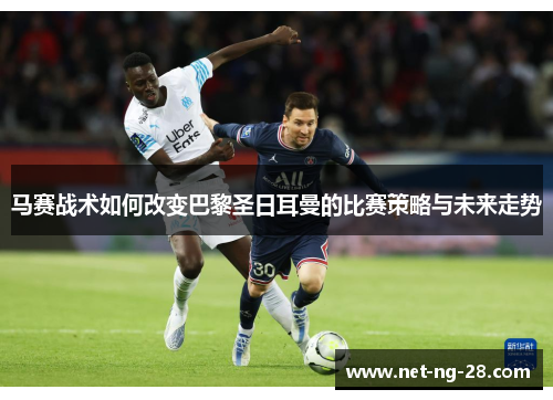 马赛战术如何改变巴黎圣日耳曼的比赛策略与未来走势 马赛战术如何改变巴黎圣日耳曼的比赛策略与未来走势