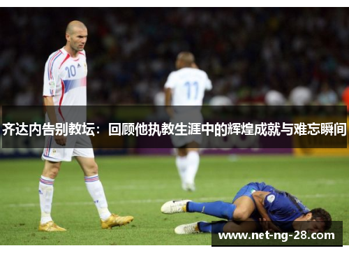 齐达内告别教坛:回顾他执教生涯中的辉煌成就与难忘瞬间 齐达内告别教坛:回顾他执教生涯中的辉煌成就与难忘瞬间