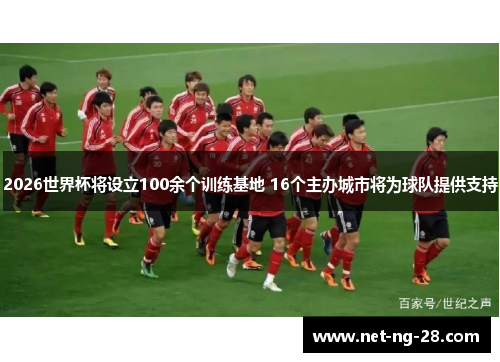2026世界杯将设立100余个训练基地 16个主办城市将为球队提供支持 2026世界杯将设立100余个训练基地 16个主办城市将为球队提供支持