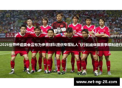 2026世界杯组委会宣布为参赛球队提供专属私人飞行航线保障赛事顺利进行 2026世界杯组委会宣布为参赛球队提供专属私人飞行航线保障赛事顺利进行