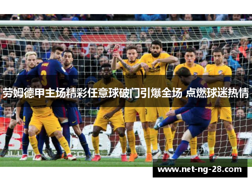 劳姆德甲主场精彩任意球破门引爆全场 点燃球迷热情 劳姆德甲主场精彩任意球破门引爆全场 点燃球迷热情